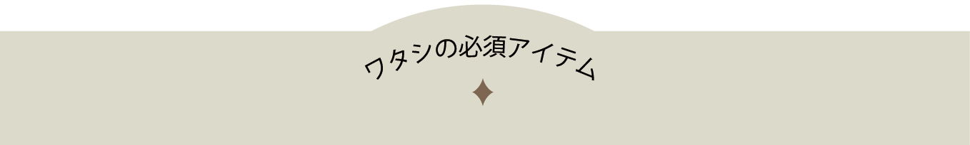 ワタシの必須アイテム