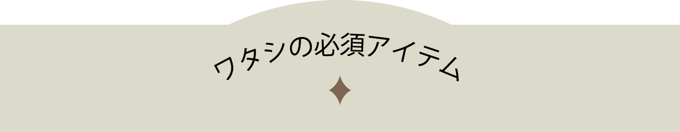 ワタシの必須アイテム